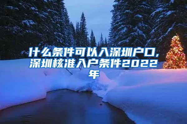 什么条件可以入深圳户口,深圳核准入户条件2022年