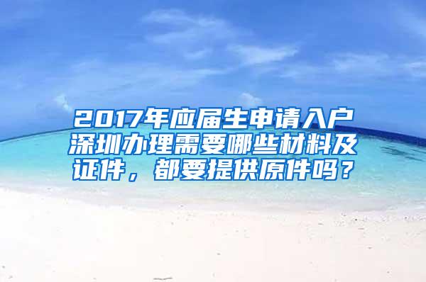 2017年应届生申请入户深圳办理需要哪些材料及证件，都要提供原件吗？