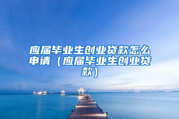 应届毕业生创业贷款怎么申请（应届毕业生创业贷款）