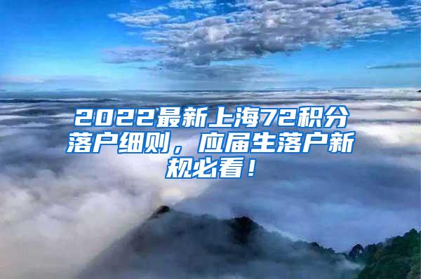 2022最新上海72积分落户细则，应届生落户新规必看！