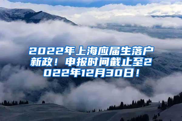 2022年上海应届生落户新政！申报时间截止至2022年12月30日！