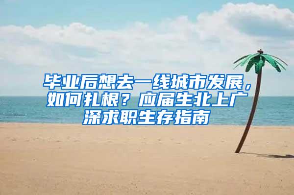 毕业后想去一线城市发展，如何扎根？应届生北上广深求职生存指南
