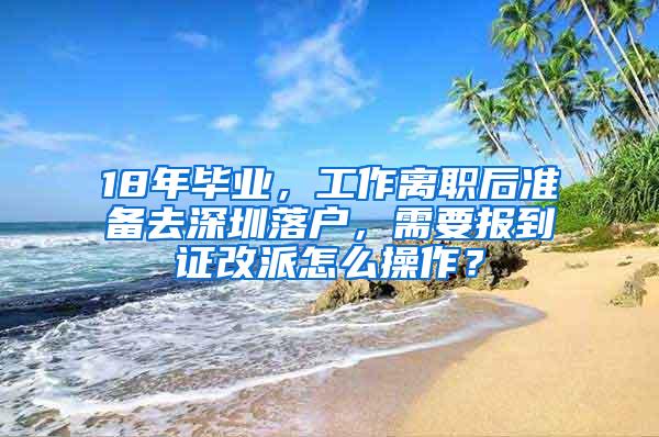 18年毕业，工作离职后准备去深圳落户，需要报到证改派怎么操作？