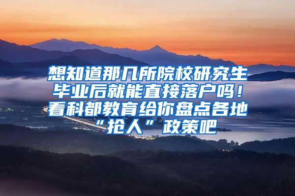 想知道那几所院校研究生毕业后就能直接落户吗！看科都教育给你盘点各地“抢人”政策吧