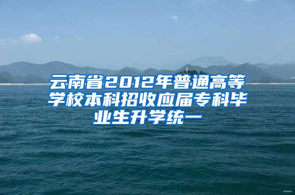 云南省2012年普通高等学校本科招收应届专科毕业生升学统一