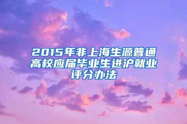 2015年非上海生源普通高校应届毕业生进沪就业评分办法