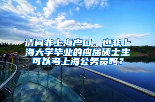 请问非上海户口，也非上海大学毕业的应届硕士生可以考上海公务员吗？