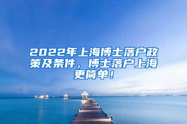 2022年上海博士落户政策及条件，博士落户上海更简单！