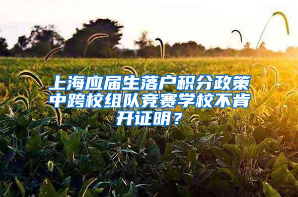 上海应届生落户积分政策中跨校组队竞赛学校不肯开证明？