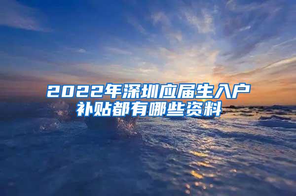 2022年深圳应届生入户补贴都有哪些资料