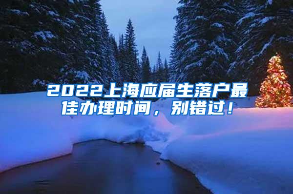 2022上海应届生落户最佳办理时间，别错过！