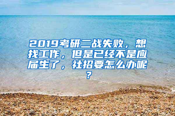 2019考研二战失败，想找工作，但是已经不是应届生了，社招要怎么办呢？