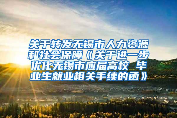 关于转发无锡市人力资源和社会保障《关于进一步优化无锡市应届高校 毕业生就业相关手续的函》