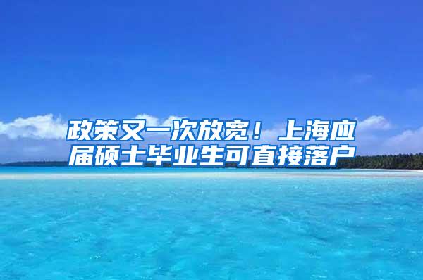 政策又一次放宽！上海应届硕士毕业生可直接落户