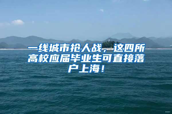 一线城市抢人战，这四所高校应届毕业生可直接落户上海！