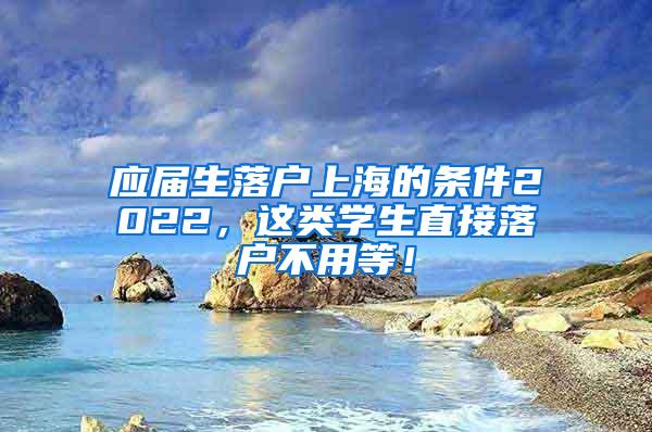 应届生落户上海的条件2022，这类学生直接落户不用等！