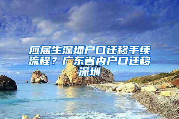 应届生深圳户口迁移手续流程？广东省内户口迁移深圳