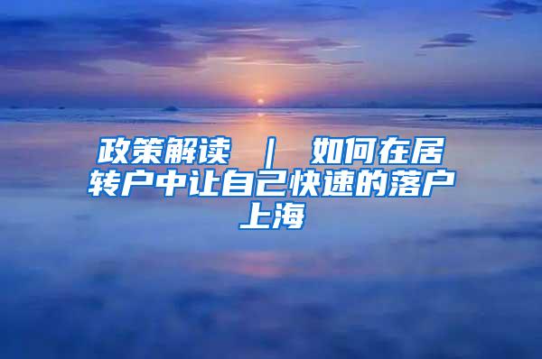 政策解读 ｜ 如何在居转户中让自己快速的落户上海