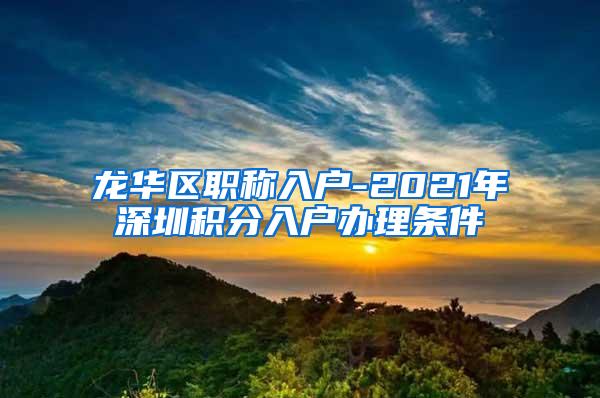 龙华区职称入户-2021年深圳积分入户办理条件