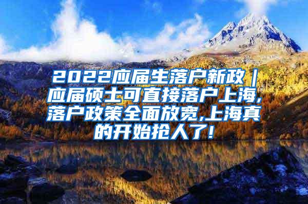 2022应届生落户新政｜应届硕士可直接落户上海,落户政策全面放宽,上海真的开始抢人了!