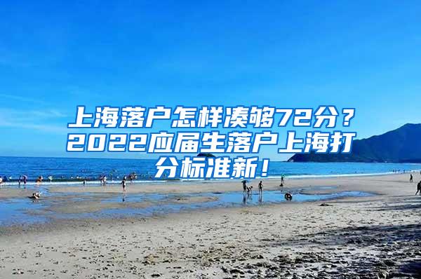 上海落户怎样凑够72分？2022应届生落户上海打分标准新！