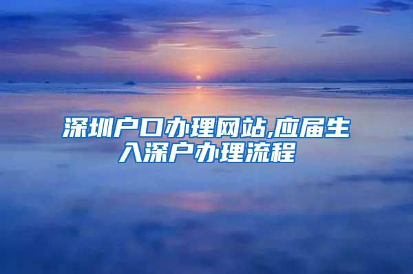 深圳户口办理网站,应届生入深户办理流程