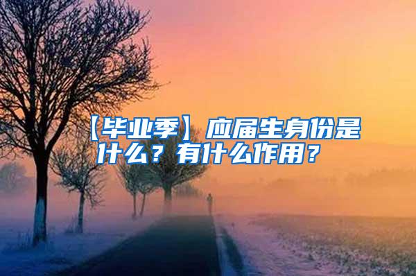 【毕业季】应届生身份是什么？有什么作用？