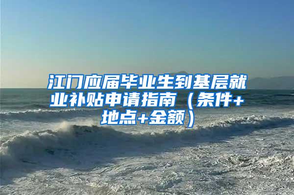 江门应届毕业生到基层就业补贴申请指南（条件+地点+金额）