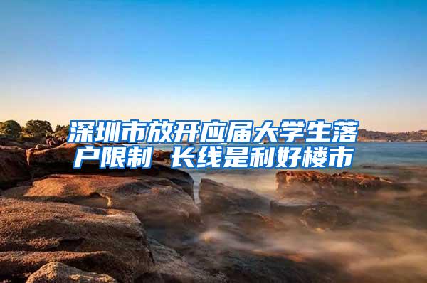 深圳市放开应届大学生落户限制 长线是利好楼市