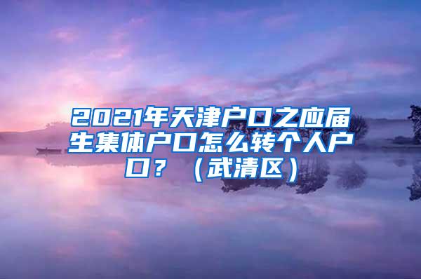 2021年天津户口之应届生集体户口怎么转个人户口？（武清区）