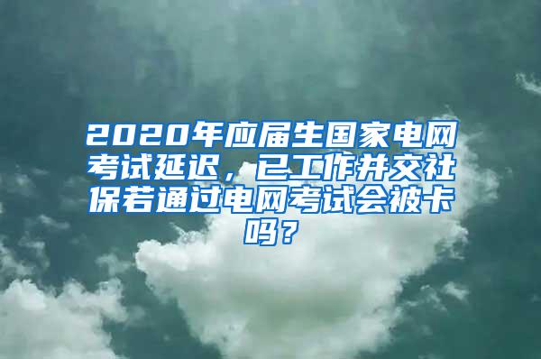 2020年应届生国家电网考试延迟，已工作并交社保若通过电网考试会被卡吗？