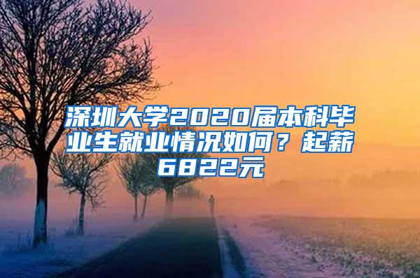深圳大学2020届本科毕业生就业情况如何？起薪6822元