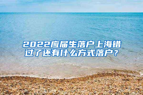 2022应届生落户上海错过了还有什么方式落户？