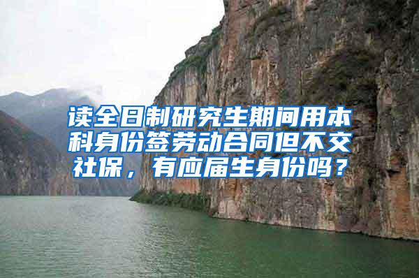 读全日制研究生期间用本科身份签劳动合同但不交社保，有应届生身份吗？