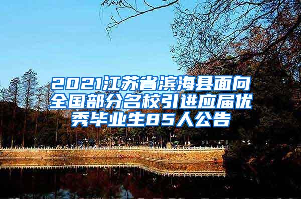 2021江苏省滨海县面向全国部分名校引进应届优秀毕业生85人公告