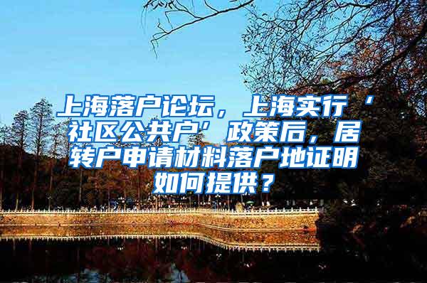 上海落户论坛，上海实行‘社区公共户’政策后，居转户申请材料落户地证明如何提供？