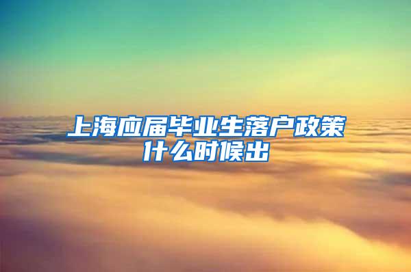 上海应届毕业生落户政策什么时候出