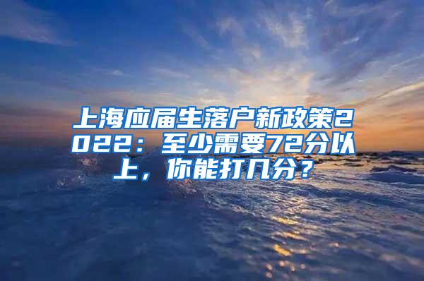 上海应届生落户新政策2022：至少需要72分以上，你能打几分？