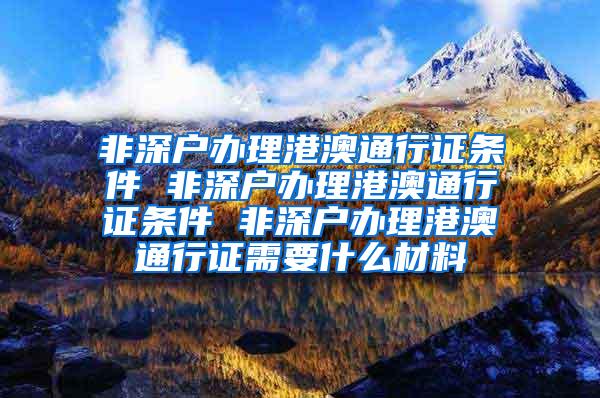 非深户办理港澳通行证条件 非深户办理港澳通行证条件 非深户办理港澳通行证需要什么材料