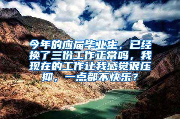 今年的应届毕业生，已经换了三份工作正常吗，我现在的工作让我感觉很压抑，一点都不快乐？