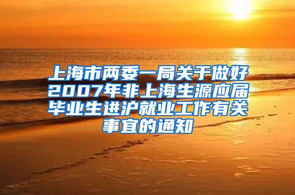 上海市两委一局关于做好2007年非上海生源应届毕业生进沪就业工作有关事宜的通知