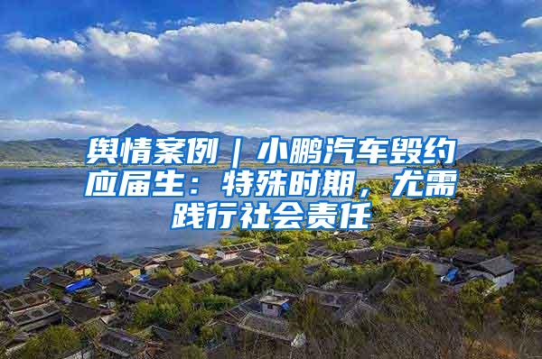 舆情案例｜小鹏汽车毁约应届生：特殊时期，尤需践行社会责任