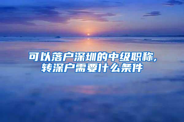 可以落户深圳的中级职称,转深户需要什么条件