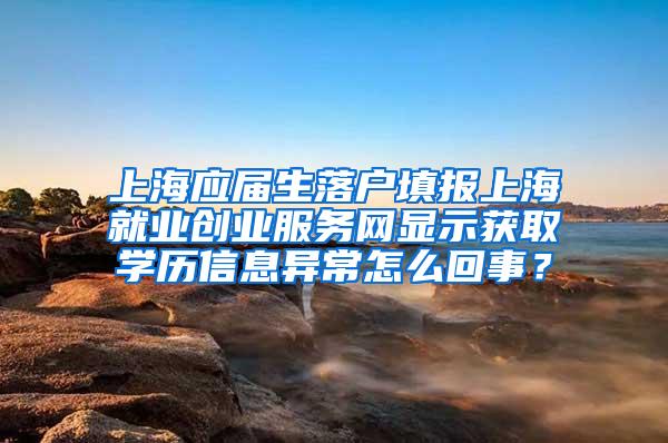 上海应届生落户填报上海就业创业服务网显示获取学历信息异常怎么回事？