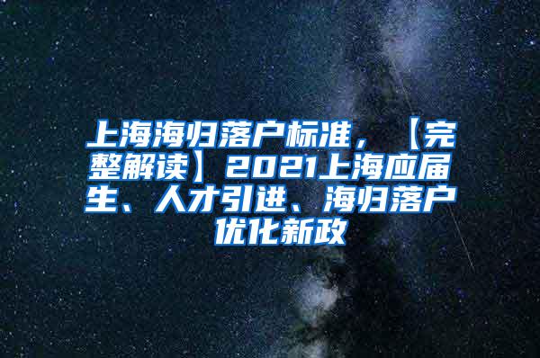 上海海归落户标准，【完整解读】2021上海应届生、人才引进、海归落户 优化新政