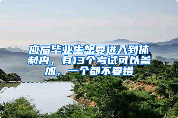 应届毕业生想要进入到体制内，有13个考试可以参加，一个都不要错