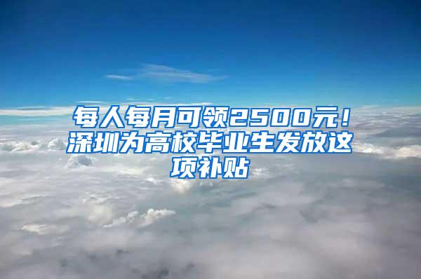 每人每月可领2500元！深圳为高校毕业生发放这项补贴