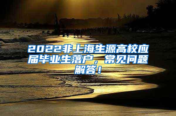 2022非上海生源高校应届毕业生落户，常见问题解答！