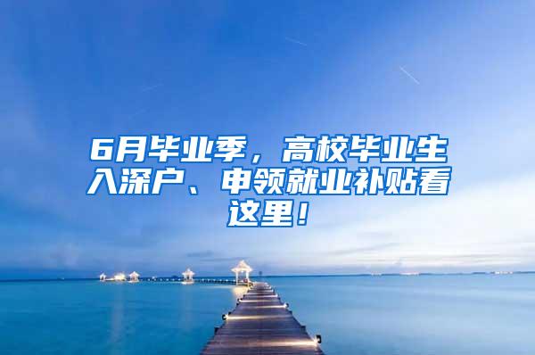 6月毕业季，高校毕业生入深户、申领就业补贴看这里！