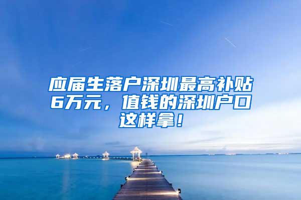 应届生落户深圳最高补贴6万元，值钱的深圳户口这样拿！